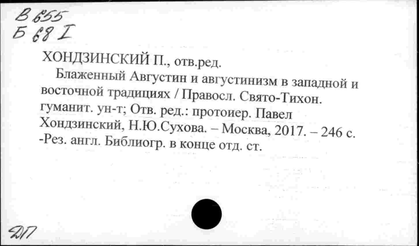 ﻿ХОНДЗИНСКИЙ П., отв.ред.
Блаженный Августин и августинизм в западной и восточной традициях / Правосл. Свято-Тихон гуманит. ун-т; Отв. ред.: протоиер. Павел Хондзинский, Н.Ю.Сухова. - Москва, 2017. - 246 с -Рез. англ. Библиогр. в конце отд. ст.